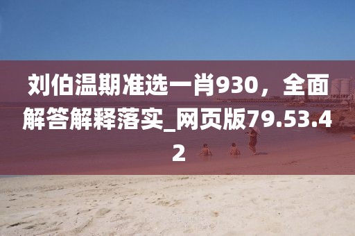 刘伯温期准选一肖930，全面解答解释落实_网页版79.53.42