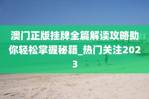 澳门正版挂牌全篇解读攻略助你轻松掌握秘籍_热门关注2023