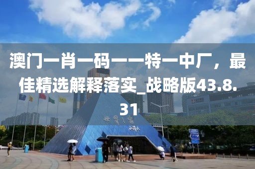 澳门一肖一码一一特一中厂，最佳精选解释落实_战略版43.8.31