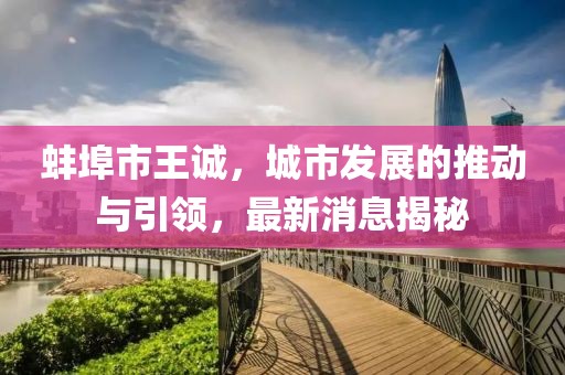 蚌埠市王诚，城市发展的推动与引领，最新消息揭秘