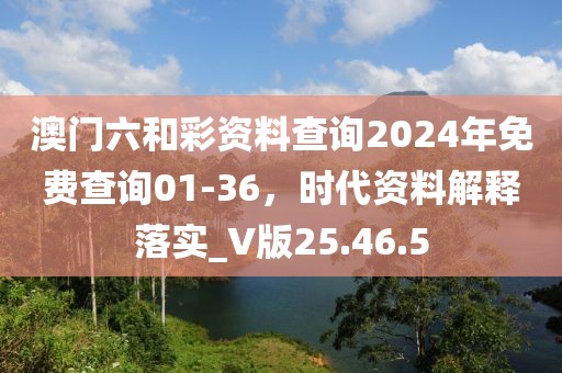 澳门六和彩资料查询2024年免费查询01-36，时代资料解释落实_V版25.46.5