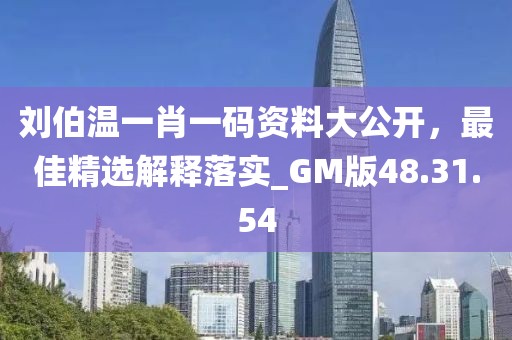 刘伯温一肖一码资料大公开，最佳精选解释落实_GM版48.31.54