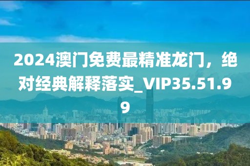 2024澳门免费最精准龙门，绝对经典解释落实_VIP35.51.99