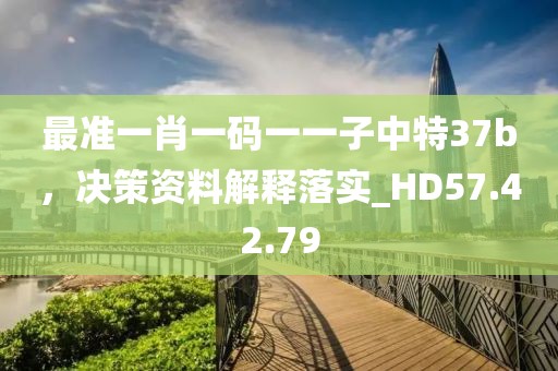 最准一肖一码一一子中特37b，决策资料解释落实_HD57.42.79