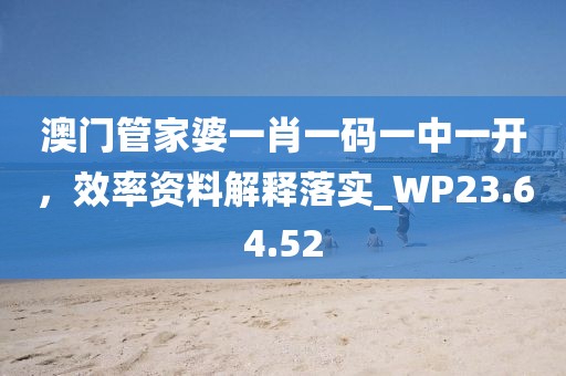 澳门管家婆一肖一码一中一开，效率资料解释落实_WP23.64.52