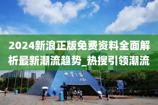 2024新浪正版免费资料全面解析最新潮流趋势_热搜引领潮流