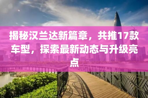 揭秘汉兰达新篇章，共推17款车型，探索最新动态与升级亮点