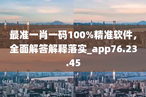 最准一肖一码100%精准软件，全面解答解释落实_app76.23.45