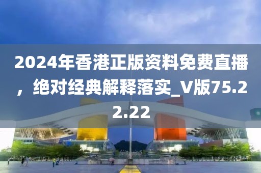 2024年香港正版资料免费直播，绝对经典解释落实_V版75.22.22