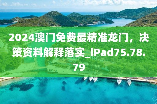 2024澳门免费最精准龙门，决策资料解释落实_iPad75.78.79