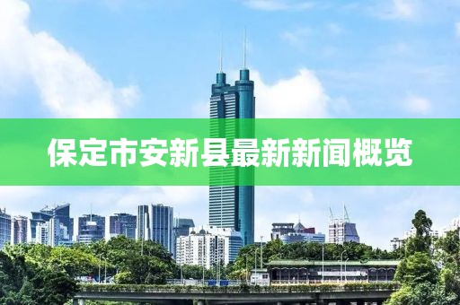 保定市安新县最新新闻概览