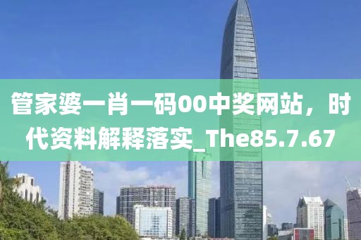 管家婆一肖一码00中奖网站，时代资料解释落实_The85.7.67