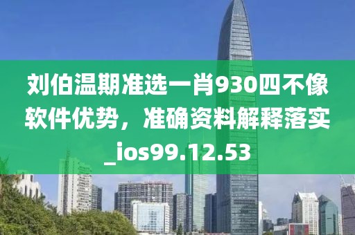 刘伯温期准选一肖930四不像软件优势，准确资料解释落实_ios99.12.53