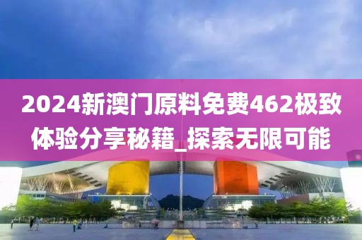 2024新澳门原料免费462极致体验分享秘籍_探索无限可能