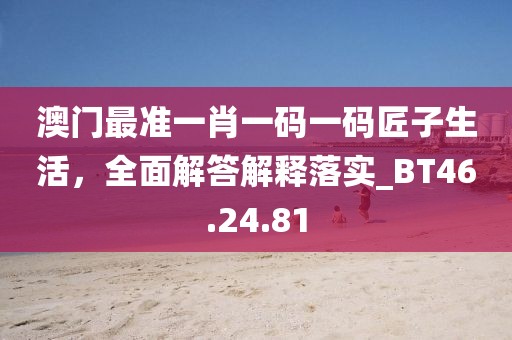 澳门最准一肖一码一码匠子生活，全面解答解释落实_BT46.24.81