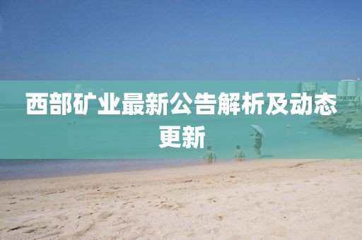 西部矿业最新公告解析及动态更新
