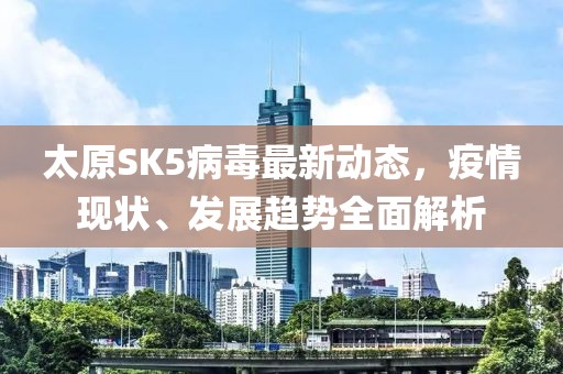 太原SK5病毒最新动态，疫情现状、发展趋势全面解析
