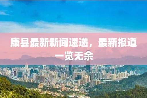 康县最新新闻速递，最新报道一览无余