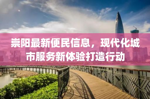 崇阳最新便民信息，现代化城市服务新体验打造行动