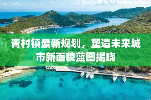 青村镇最新规划，塑造未来城市新面貌蓝图揭晓