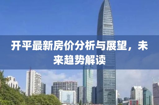 开平最新房价分析与展望，未来趋势解读
