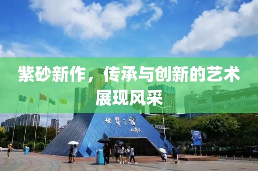 紫砂新作，传承与创新的艺术展现风采