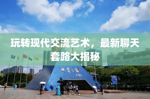 玩转现代交流艺术，最新聊天套路大揭秘