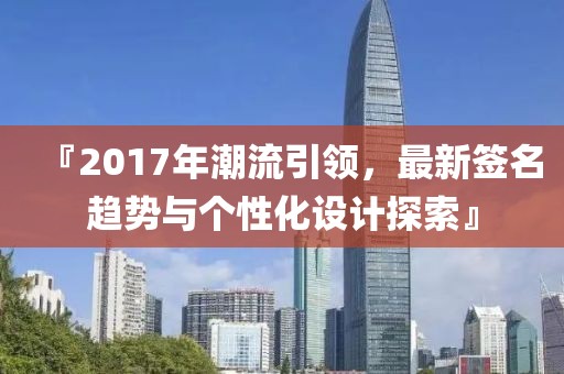 『2017年潮流引领，最新签名趋势与个性化设计探索』