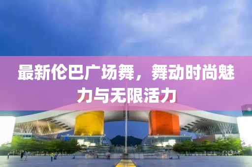 最新伦巴广场舞，舞动时尚魅力与无限活力