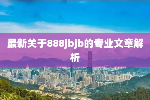 最新关于888jbjb的专业文章解析