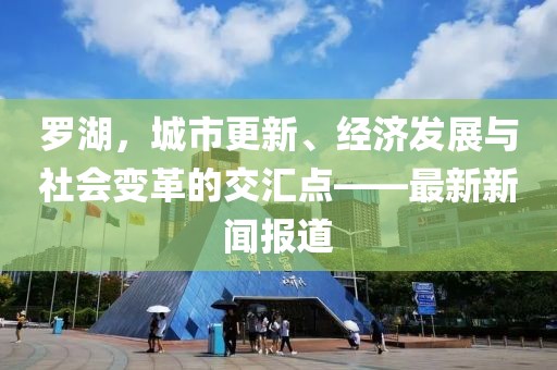 罗湖，城市更新、经济发展与社会变革的交汇点——最新新闻报道