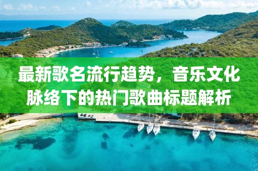 最新歌名流行趋势，音乐文化脉络下的热门歌曲标题解析