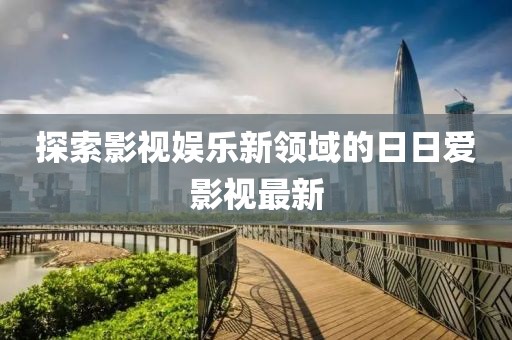 探索影视娱乐新领域的日日爱影视最新