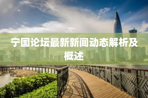宁国论坛最新新闻动态解析及概述