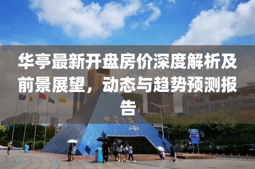 华亭最新开盘房价深度解析及前景展望，动态与趋势预测报告