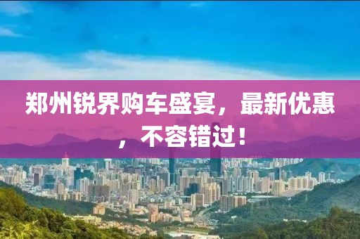 郑州锐界购车盛宴，最新优惠，不容错过！