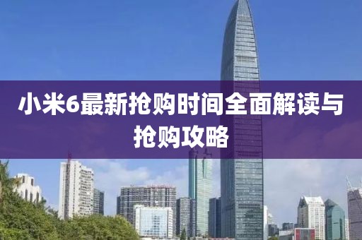 小米6最新抢购时间全面解读与抢购攻略