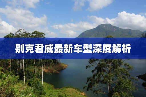 别克君威最新车型深度解析