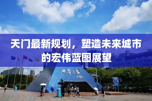 天门最新规划，塑造未来城市的宏伟蓝图展望