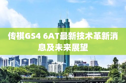 传祺GS4 6AT最新技术革新消息及未来展望