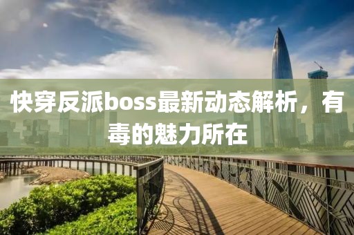 快穿反派boss最新动态解析，有毒的魅力所在