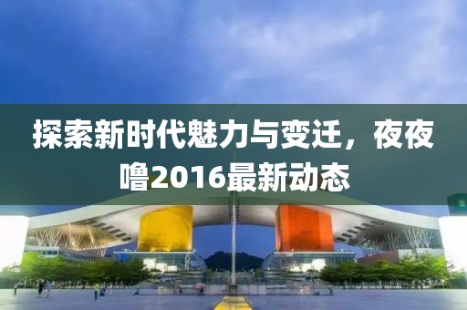 探索新时代魅力与变迁，夜夜噜2016最新动态