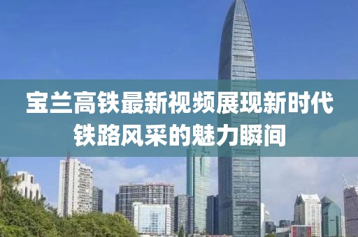 宝兰高铁最新视频展现新时代铁路风采的魅力瞬间