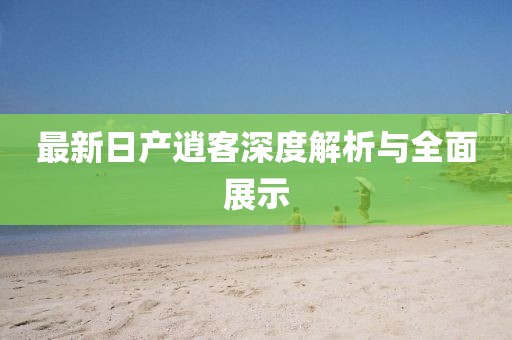 最新日产逍客深度解析与全面展示