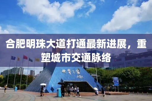合肥明珠大道打通最新进展，重塑城市交通脉络