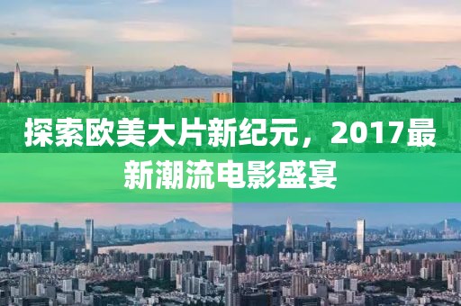探索欧美大片新纪元，2017最新潮流电影盛宴