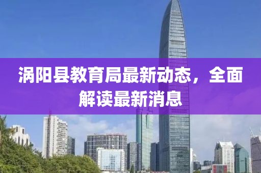 涡阳县教育局最新动态，全面解读最新消息