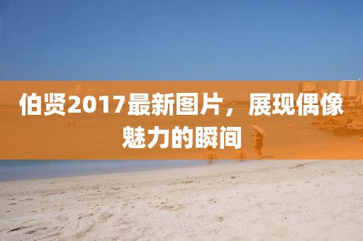 伯贤2017最新图片，展现偶像魅力的瞬间