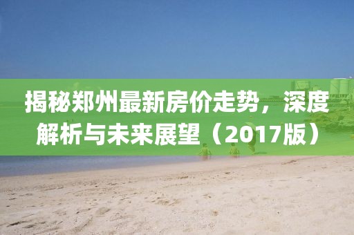 揭秘郑州最新房价走势，深度解析与未来展望（2017版）