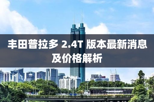丰田普拉多 2.4T 版本最新消息及价格解析